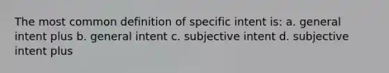 The most common definition of specific intent is: a. general intent plus b. general intent c. subjective intent d. subjective intent plus