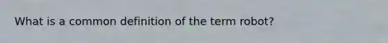 What is a common definition of the term robot?