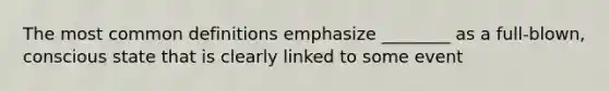 The most common definitions emphasize ________ as a full-blown, conscious state that is clearly linked to some event