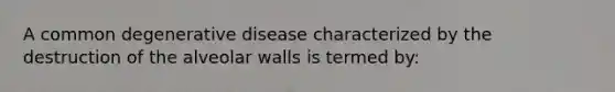 A common degenerative disease characterized by the destruction of the alveolar walls is termed by: