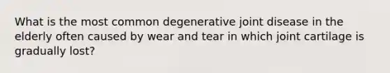 What is the most common degenerative joint disease in the elderly often caused by wear and tear in which joint cartilage is gradually lost?