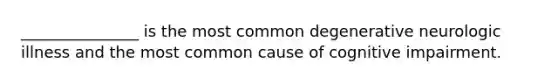 _______________ is the most common degenerative neurologic illness and the most common cause of cognitive impairment.