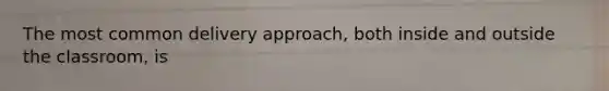 The most common delivery approach, both inside and outside the classroom, is