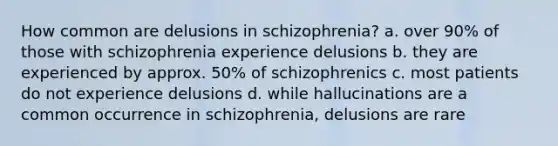 How common are delusions in schizophrenia? a. over 90% of those with schizophrenia experience delusions b. they are experienced by approx. 50% of schizophrenics c. most patients do not experience delusions d. while hallucinations are a common occurrence in schizophrenia, delusions are rare