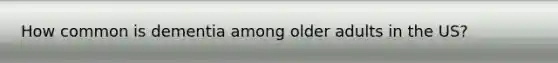 How common is dementia among older adults in the US?