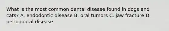 What is the most common dental disease found in dogs and cats? A. endodontic disease B. oral tumors C. jaw fracture D. periodontal disease