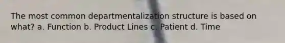 The most common departmentalization structure is based on what? a. Function b. Product Lines c. Patient d. Time