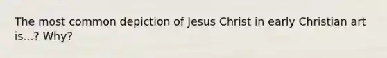 The most common depiction of Jesus Christ in early Christian art is...? Why?