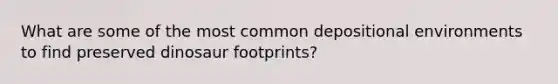 What are some of the most common depositional environments to find preserved dinosaur footprints?