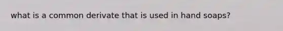what is a common derivate that is used in hand soaps?