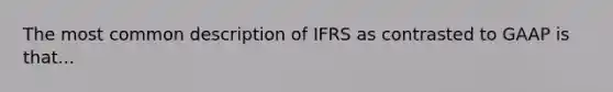 The most common description of IFRS as contrasted to GAAP is that...