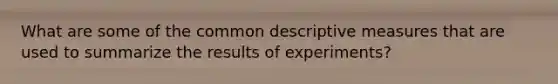 What are some of the common descriptive measures that are used to summarize the results of experiments?