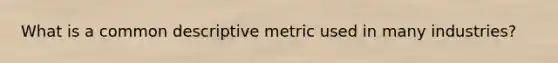 What is a common descriptive metric used in many industries?