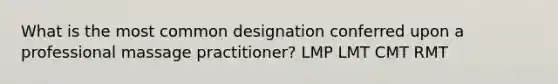 What is the most common designation conferred upon a professional massage practitioner? LMP LMT CMT RMT