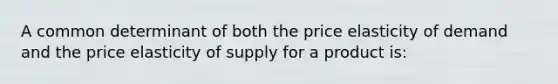 ​A common determinant of both the price elasticity of demand and the price elasticity of supply for a product is: