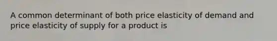 A common determinant of both price elasticity of demand and price elasticity of supply for a product is