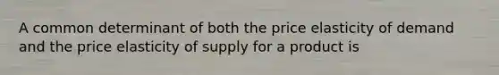 A common determinant of both the price elasticity of demand and the price elasticity of supply for a product is