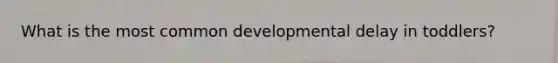 What is the most common developmental delay in toddlers?