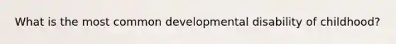 What is the most common developmental disability of childhood?