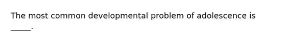 The most common developmental problem of adolescence is _____.