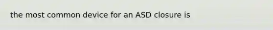 the most common device for an ASD closure is