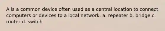 A is a common device often used as a central location to connect computers or devices to a local network. a. repeater b. bridge c. router d. switch