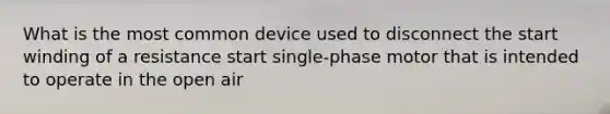 What is the most common device used to disconnect the start winding of a resistance start single-phase motor that is intended to operate in the open air