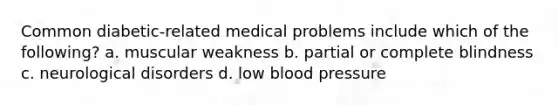 Common diabetic-related medical problems include which of the following? a. muscular weakness b. partial or complete blindness c. neurological disorders d. low blood pressure