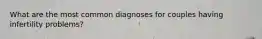 What are the most common diagnoses for couples having infertility problems?