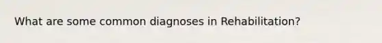 What are some common diagnoses in Rehabilitation?