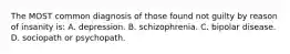 The MOST common diagnosis of those found not guilty by reason of insanity is: A. depression. B. schizophrenia. C. bipolar disease. D. sociopath or psychopath.