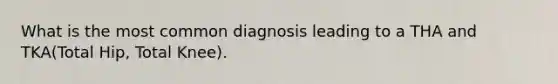 What is the most common diagnosis leading to a THA and TKA(Total Hip, Total Knee).