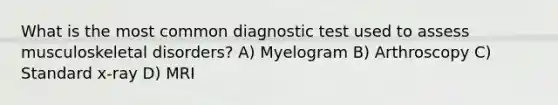 What is the most common diagnostic test used to assess musculoskeletal disorders? A) Myelogram B) Arthroscopy C) Standard x-ray D) MRI