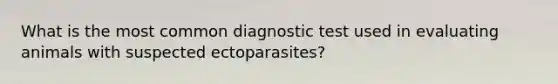 What is the most common diagnostic test used in evaluating animals with suspected ectoparasites?