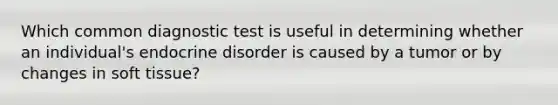 Which common diagnostic test is useful in determining whether an individual's endocrine disorder is caused by a tumor or by changes in soft tissue?