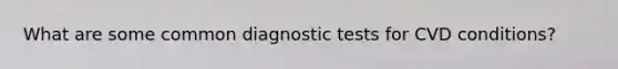 What are some common diagnostic tests for CVD conditions?