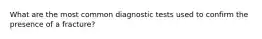 What are the most common diagnostic tests used to confirm the presence of a fracture?