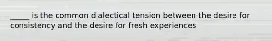 _____ is the common dialectical tension between the desire for consistency and the desire for fresh experiences