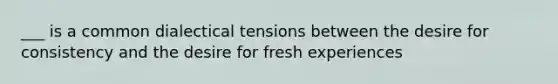 ___ is a common dialectical tensions between the desire for consistency and the desire for fresh experiences