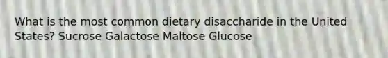 What is the most common dietary disaccharide in the United States? Sucrose Galactose Maltose Glucose