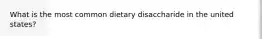 What is the most common dietary disaccharide in the united states?