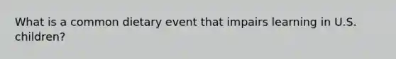 What is a common dietary event that impairs learning in U.S. children?