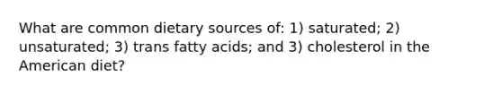 What are common dietary sources of: 1) saturated; 2) unsaturated; 3) trans fatty acids; and 3) cholesterol in the American diet?