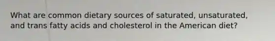 What are common dietary sources of saturated, unsaturated, and trans fatty acids and cholesterol in the American diet?