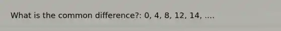 What is the common difference?: 0, 4, 8, 12, 14, ....