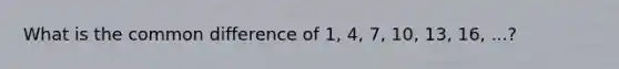 What is the common difference of 1, 4, 7, 10, 13, 16, ...?