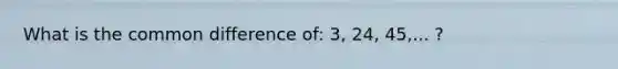 What is the common difference of: 3, 24, 45,... ?