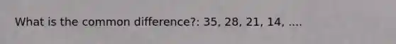 What is the common difference?: 35, 28, 21, 14, ....