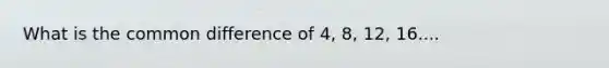 What is the common difference of 4, 8, 12, 16....