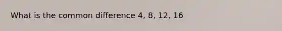 What is the <a href='https://www.questionai.com/knowledge/kl9qFcoYF1-common-difference' class='anchor-knowledge'>common difference</a> 4, 8, 12, 16